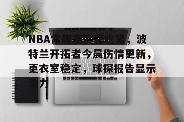 开云注册-关于NBA常规赛赛程吃紧，波特兰开拓者今晨伤情更新，更衣室稳定，球探报告显示潜力的信息