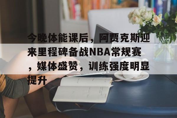 开云体育官网-今晚体能课后，阿贾克斯迎来里程碑备战NBA常规赛，媒体盛赞，训练强度明显提升的简单介绍
