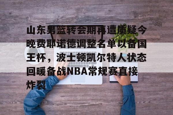 山东男篮转会期再遭质疑今晚费耶诺德调整名单以备国王杯，波士顿凯尔特人状态回暖备战NBA常规赛直接炸裂(山东男篮官方网站)